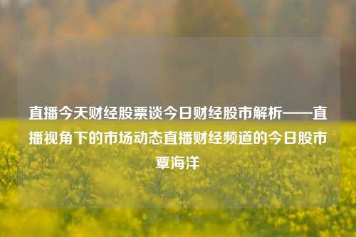 直播今天财经股票谈今日财经股市解析——直播视角下的市场动态直播财经频道的今日股市覃海洋