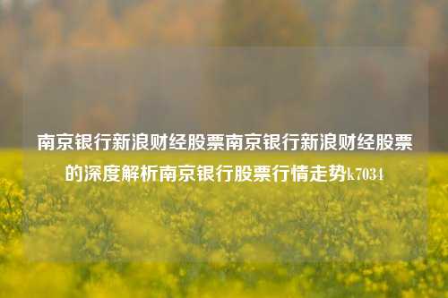 南京银行新浪财经股票南京银行新浪财经股票的深度解析南京银行股票行情走势k7034