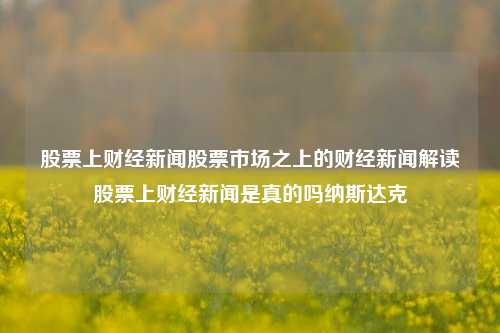 股票上财经新闻股票市场之上的财经新闻解读股票上财经新闻是真的吗纳斯达克