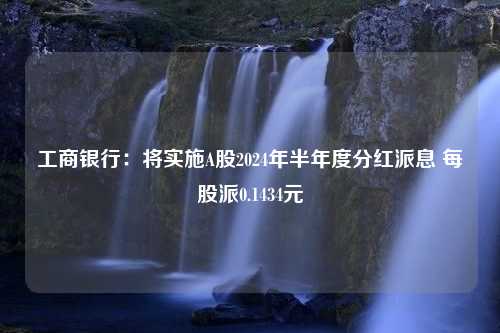 工商银行：将实施A股2024年半年度分红派息 每股派0.1434元