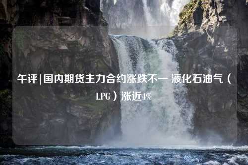 午评|国内期货主力合约涨跌不一 液化石油气（LPG）涨近4%