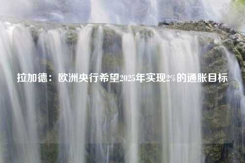 拉加德：欧洲央行希望2025年实现2%的通胀目标