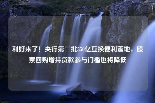 利好来了！央行第二批550亿互换便利落地，股票回购增持贷款参与门槛也将降低