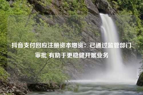 抖音支付回应注册资本增资：已通过监管部门审批 有助于更稳健开展业务