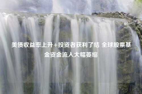 美债收益率上升+投资者获利了结 全球股票基金资金流入大幅萎缩