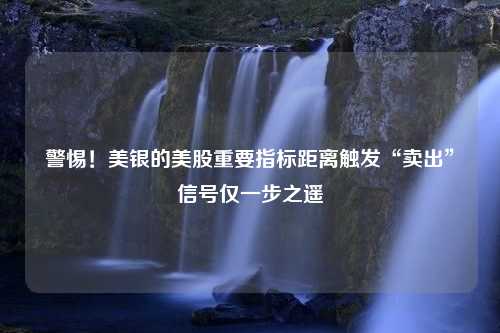 警惕！美银的美股重要指标距离触发“卖出”信号仅一步之遥