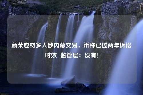 新莱应材多人涉内幕交易，辩称已过两年诉讼时效  监管层：没有！